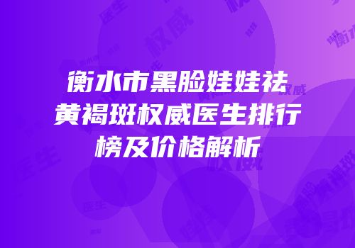 衡水市黑脸娃娃祛黄褐斑权威医生排行榜及价格解析