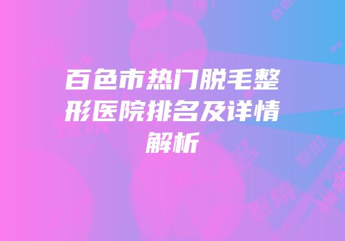 百色市热门脱毛整形医院排名及详情解析