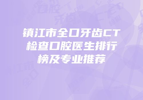 镇江市全口牙齿CT检查口腔医生排行榜及专业推荐