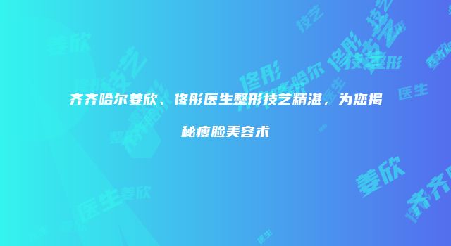 齐齐哈尔姜欣、佟彤医生整形技艺精湛，为您揭秘瘦脸美容术