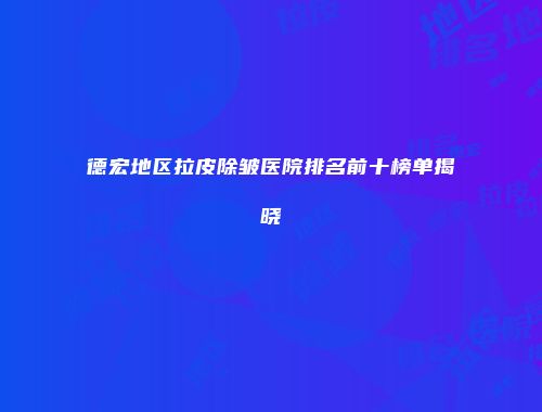 德宏地区拉皮除皱医院排名前十榜单揭晓