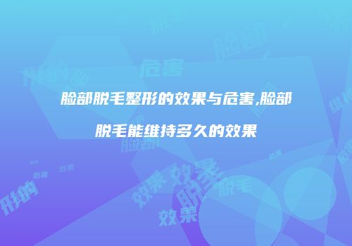 脸部脱毛整形的效果与危害,脸部脱毛能维持多久的效果
