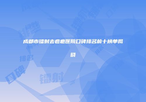 成都市镭射去痘疤医院口碑排名前十榜单揭晓