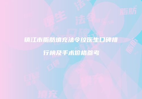 镇江市脂肪填充法令纹医生口碑排行榜及手术价格参考