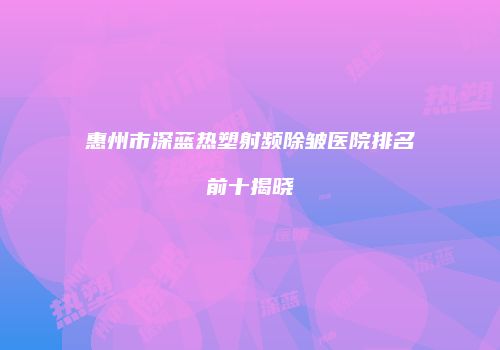惠州市深蓝热塑射频除皱医院排名前十揭晓