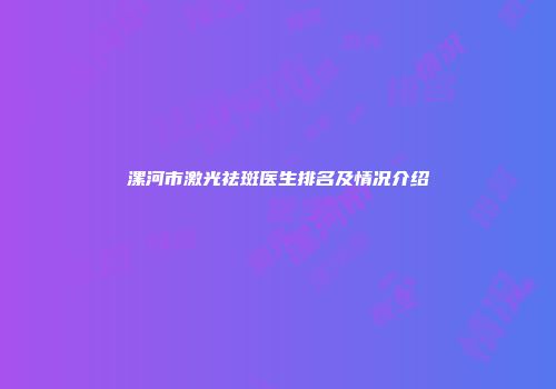 漯河市激光祛斑医生排名及情况介绍