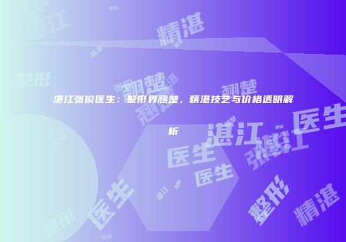 湛江张俊医生：整形界翘楚，精湛技艺与价格透明解析