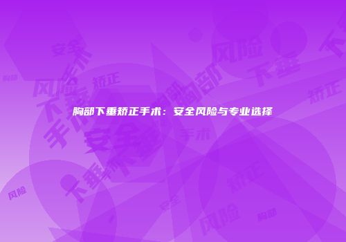 胸部下垂矫正手术：安全风险与专业选择