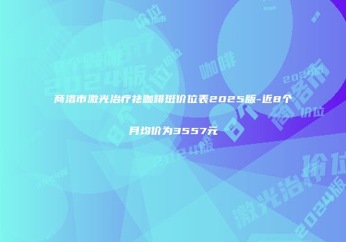 商洛市激光治疗祛咖啡斑价位表2025版-近8个月均价为3557元