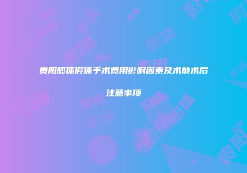 贵阳膨体假体手术费用影响因素及术前术后注意事项