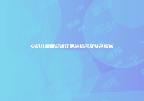 安阳儿童眼部矫正医院排名及特色解析