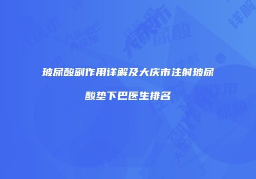 玻尿酸副作用详解及大庆市注射玻尿酸垫下巴医生排名