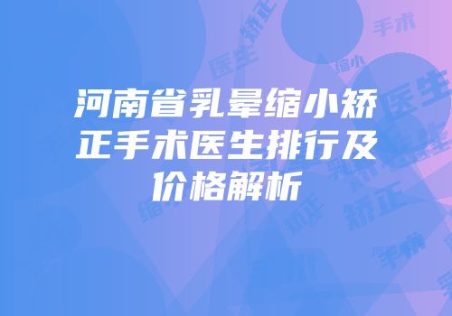 河南省乳晕缩小矫正手术医生排行及价格解析