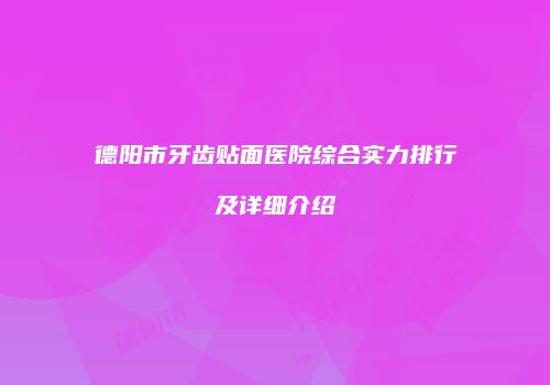 德阳市牙齿贴面医院综合实力排行及详细介绍