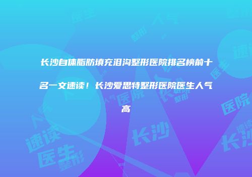 长沙自体脂肪填充泪沟整形医院排名榜前十名一文速读！长沙爱思特整形医院医生人气高