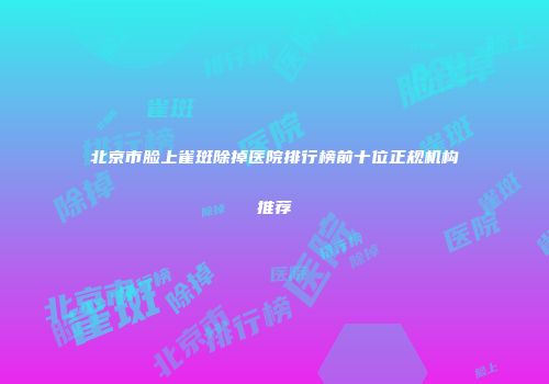北京市脸上雀斑除掉医院排行榜前十位正规机构推荐