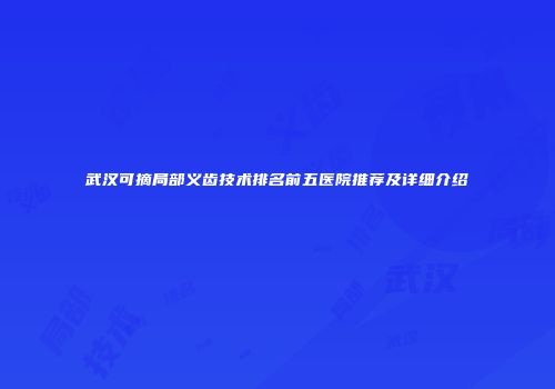 武汉可摘局部义齿技术排名前五医院推荐及详细介绍