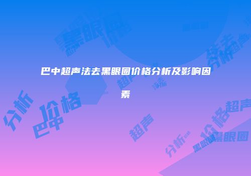 巴中超声法去黑眼圈价格分析及影响因素