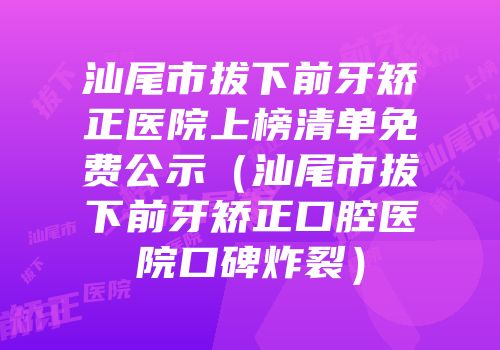 汕尾市拔下前牙矫正医院上榜清单免费公示（汕尾市拔下前牙矫正口腔医院口碑炸裂）