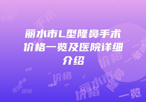 丽水市L型隆鼻手术价格一览及医院详细介绍