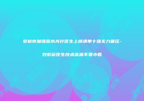 阜新市加强版水光针医生上榜清单十强实力碾压-刘紫薇医生技术流派不要小看