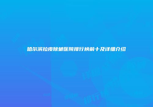 哈尔滨拉皮除皱医院排行榜前十及详细介绍