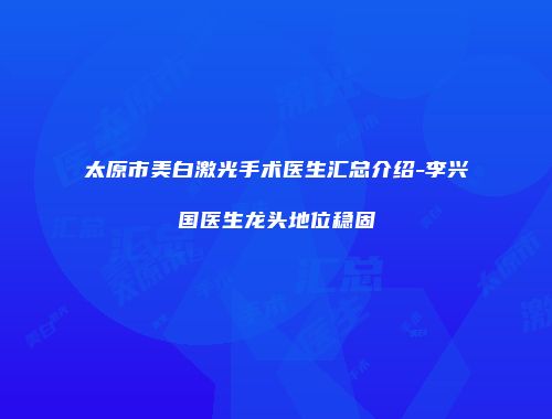 太原市美白激光手术医生汇总介绍-李兴国医生龙头地位稳固