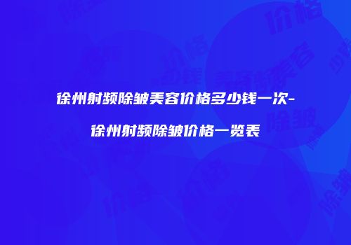 徐州射频除皱美容价格多少钱一次-徐州射频除皱价格一览表