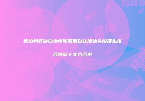 延边朝鲜族自治州胶原蛋白祛除抬头纹医生排名榜前十实力名单