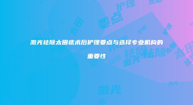 激光祛除太田痣术后护理要点与选择专业机构的重要性