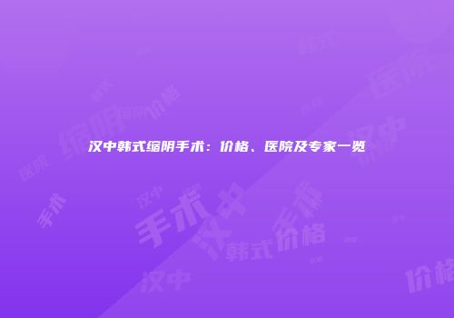 汉中韩式缩阴手术：价格、医院及专家一览