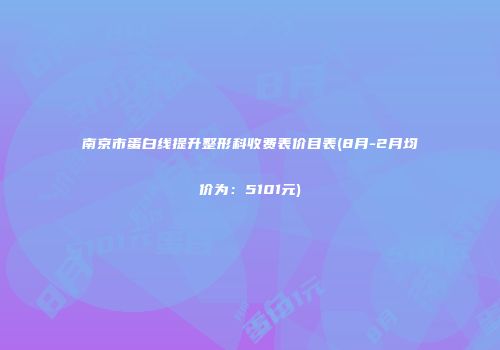 南京市蛋白线提升整形科收费表价目表(8月-2月均价为：5101元)