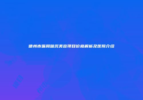 德州市嘴周暗沉美容项目价格解析及医院介绍