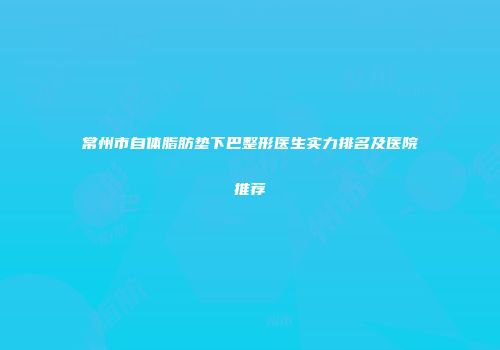常州市自体脂肪垫下巴整形医生实力排名及医院推荐