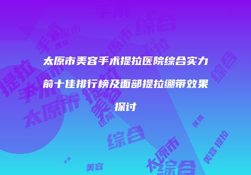 太原市美容手术提拉医院综合实力前十佳排行榜及面部提拉绷带效果探讨
