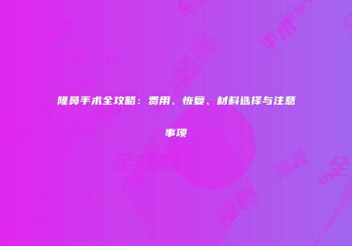 隆鼻手术全攻略：费用、恢复、材料选择与注意事项