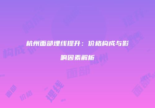 杭州面部埋线提升：价格构成与影响因素解析