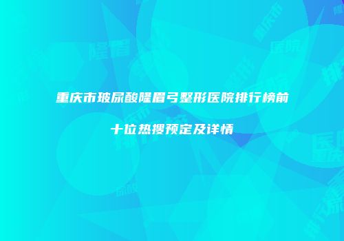 重庆市玻尿酸隆眉弓整形医院排行榜前十位热搜预定及详情