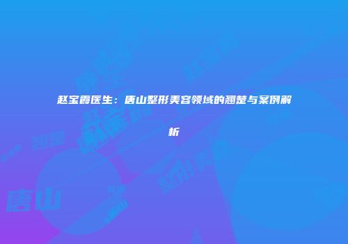 赵宝霞医生：唐山整形美容领域的翘楚与案例解析