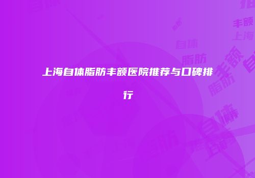 上海自体脂肪丰额医院推荐与口碑排行