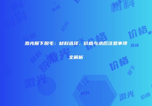 激光腋下脱毛：材料选择、价格与术后注意事项全解析