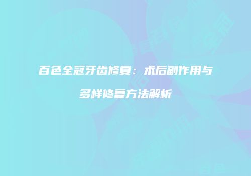 百色全冠牙齿修复：术后副作用与多样修复方法解析