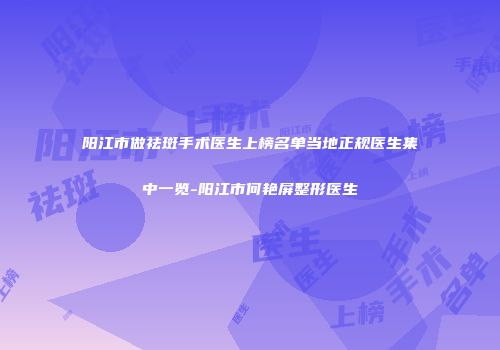 阳江市做祛斑手术医生上榜名单当地正规医生集中一览-阳江市何艳屏整形医生