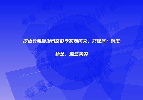 凉山彝族自治州整形专家刘向文、刘隆泽：精湛技艺，重塑美丽