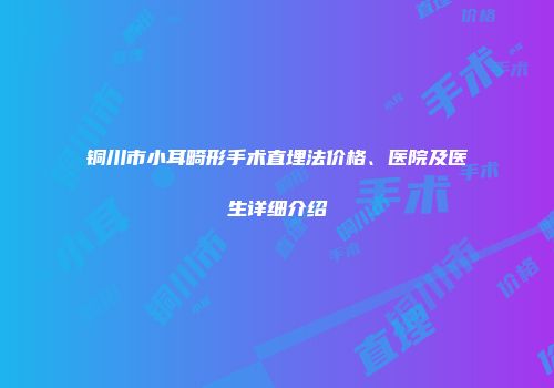 铜川市小耳畸形手术直埋法价格、医院及医生详细介绍