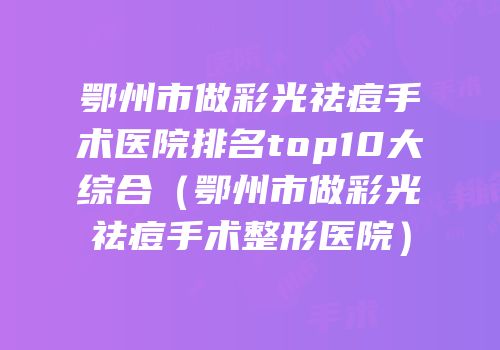 鄂州市做彩光祛痘手术医院排名top10大综合（鄂州市做彩光祛痘手术整形医院）