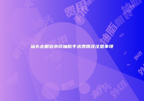 汕头去眼袋外切抽脂手术费用及注意事项
