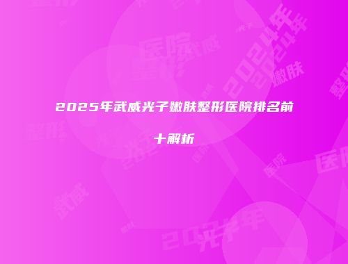 2025年武威光子嫩肤整形医院排名前十解析