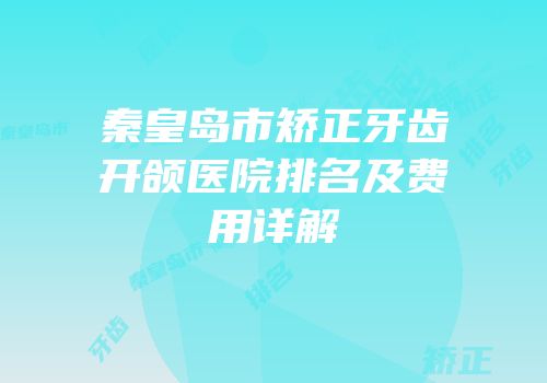 秦皇岛市矫正牙齿开颌医院排名及费用详解