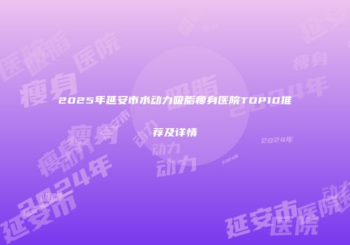 2025年延安市水动力吸脂瘦身医院TOP10推荐及详情